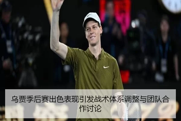乌贾季后赛出色表现引发战术体系调整与团队合作讨论