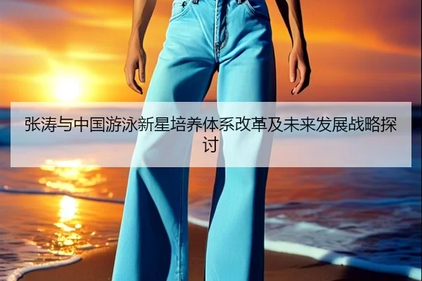 张涛与中国游泳新星培养体系改革及未来发展战略探讨